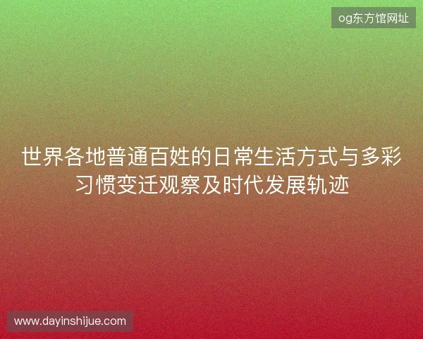 世界各地普通百姓的日常生活方式与多彩习惯变迁观察及时代发展轨迹