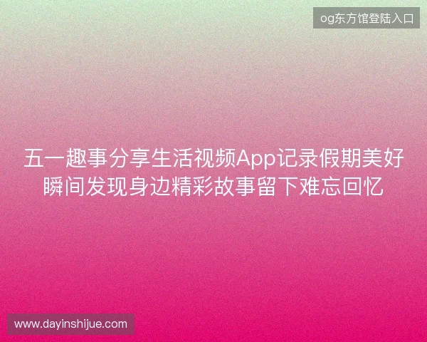 五一趣事分享生活视频App记录假期美好瞬间发现身边精彩故事留下难忘回忆