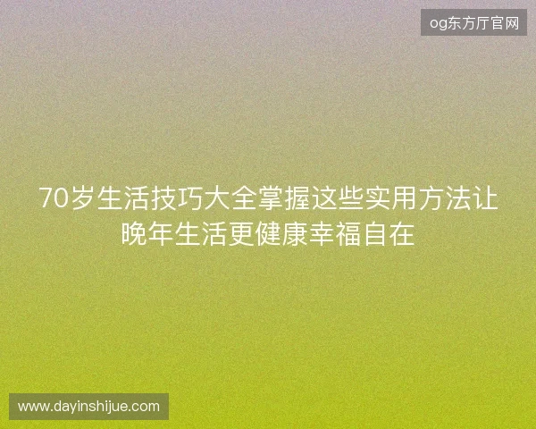 70岁生活技巧大全掌握这些实用方法让晚年生活更健康幸福自在